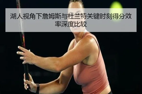 湖人视角下詹姆斯与杜兰特关键时刻得分效率深度比较