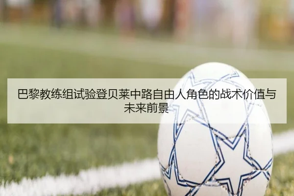 巴黎教练组试验登贝莱中路自由人角色的战术价值与未来前景