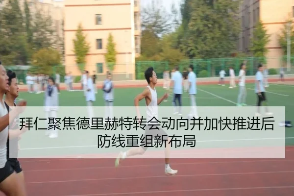 拜仁聚焦德里赫特转会动向并加快推进后防线重组新布局