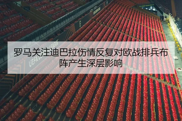 罗马关注迪巴拉伤情反复对欧战排兵布阵产生深层影响