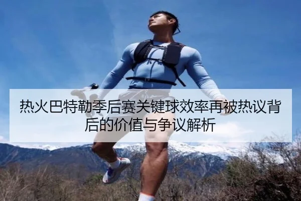 热火巴特勒季后赛关键球效率再被热议背后的价值与争议解析