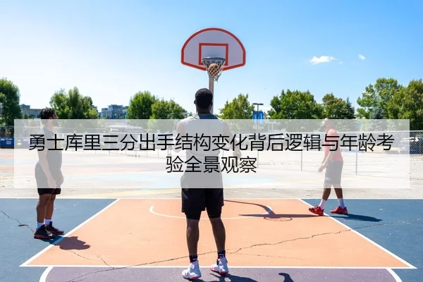 勇士库里三分出手结构变化背后逻辑与年龄考验全景观察