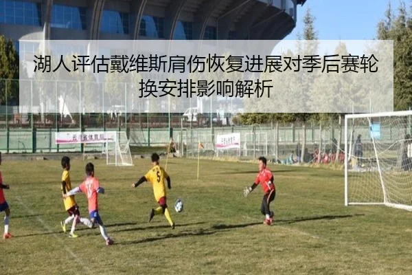 湖人评估戴维斯肩伤恢复进展对季后赛轮换安排影响解析