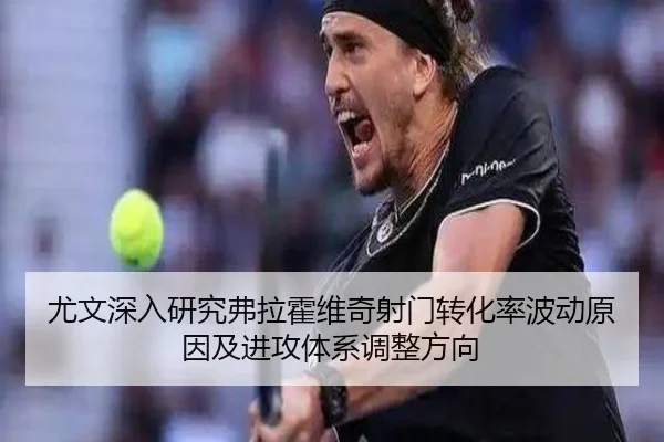 尤文深入研究弗拉霍维奇射门转化率波动原因及进攻体系调整方向