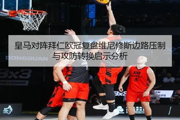 皇马对阵拜仁欧冠复盘维尼修斯边路压制与攻防转换启示分析