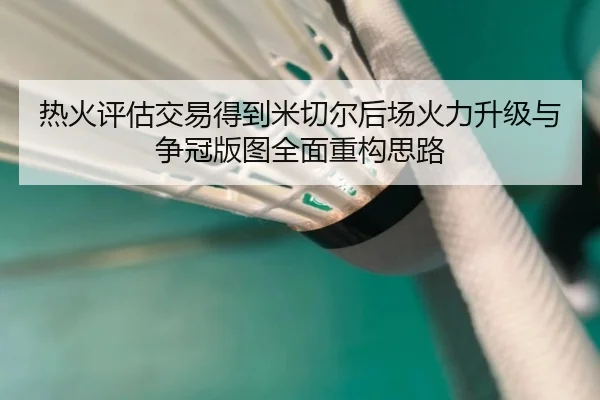 热火评估交易得到米切尔后场火力升级与争冠版图全面重构思路