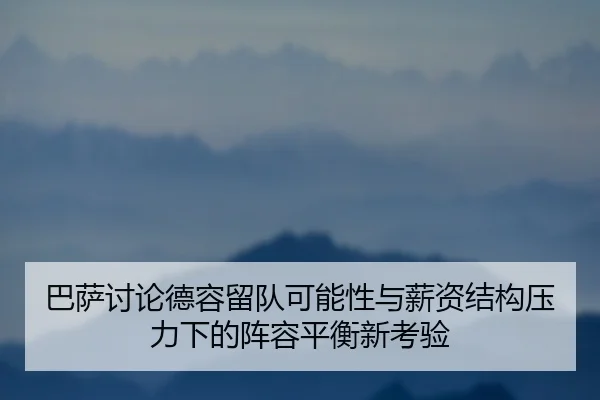 巴萨讨论德容留队可能性与薪资结构压力下的阵容平衡新考验