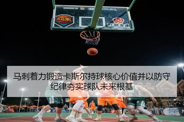 马刺着力锻造卡斯尔持球核心价值并以防守纪律夯实球队未来根基